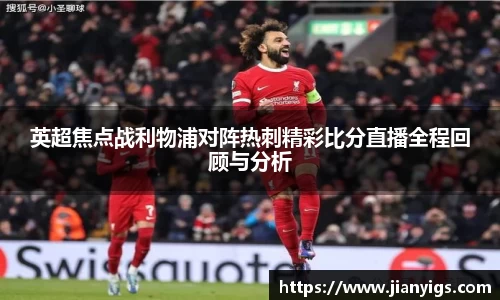 英超焦点战利物浦对阵热刺精彩比分直播全程回顾与分析