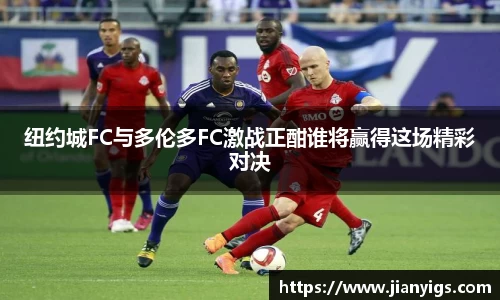 纽约城FC与多伦多FC激战正酣谁将赢得这场精彩对决